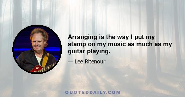 Arranging is the way I put my stamp on my music as much as my guitar playing.