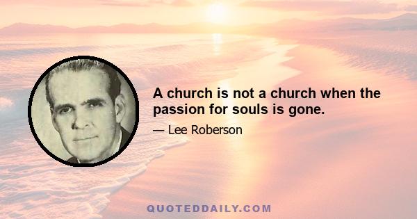 A church is not a church when the passion for souls is gone.