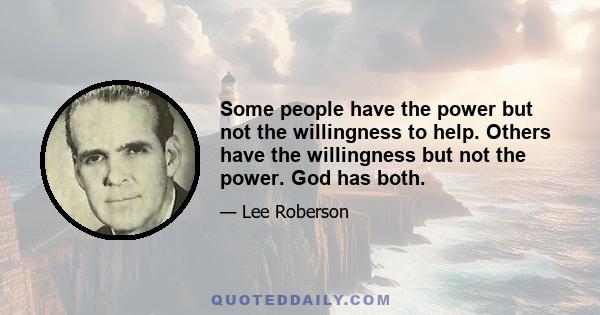 Some people have the power but not the willingness to help. Others have the willingness but not the power. God has both.