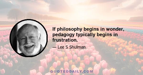 If philosophy begins in wonder, pedagogy typically begins in frustration.