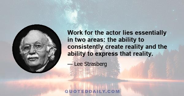 Work for the actor lies essentially in two areas: the ability to consistently create reality and the ability to express that reality.