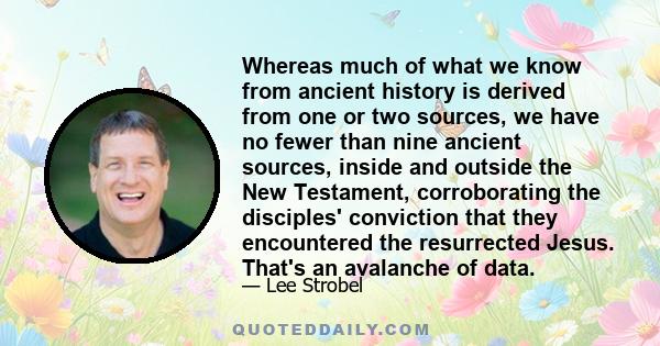 Whereas much of what we know from ancient history is derived from one or two sources, we have no fewer than nine ancient sources, inside and outside the New Testament, corroborating the disciples' conviction that they