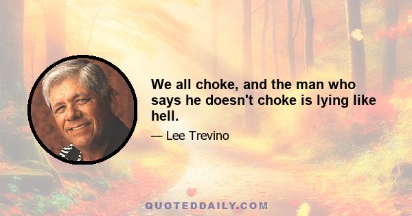 We all choke, and the man who says he doesn't choke is lying like hell.