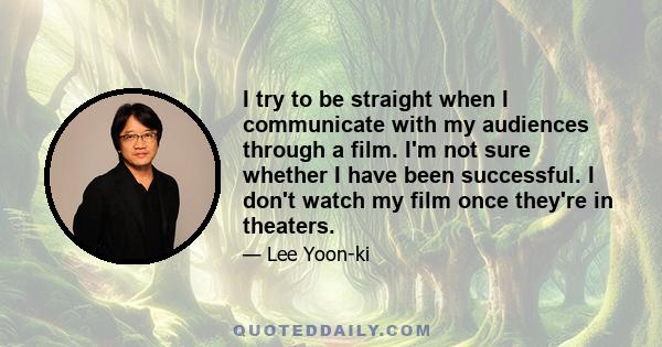 I try to be straight when I communicate with my audiences through a film. I'm not sure whether I have been successful. I don't watch my film once they're in theaters.