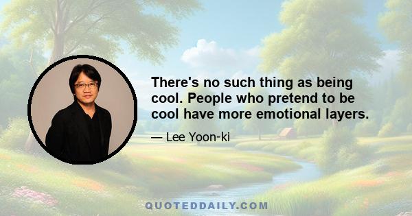 There's no such thing as being cool. People who pretend to be cool have more emotional layers.