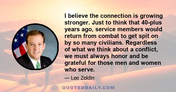 I believe the connection is growing stronger. Just to think that 40-plus years ago, service members would return from combat to get spit on by so many civilians. Regardless of what we think about a conflict, we must