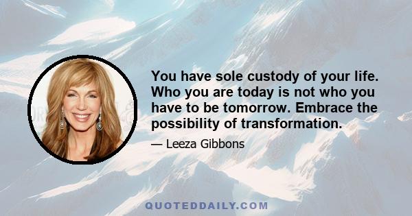 You have sole custody of your life. Who you are today is not who you have to be tomorrow. Embrace the possibility of transformation.