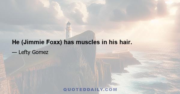 He (Jimmie Foxx) has muscles in his hair.