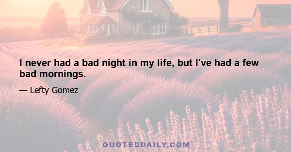 I never had a bad night in my life, but I've had a few bad mornings.