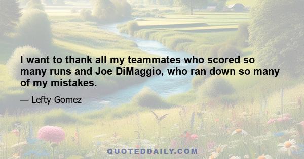 I want to thank all my teammates who scored so many runs and Joe DiMaggio, who ran down so many of my mistakes.