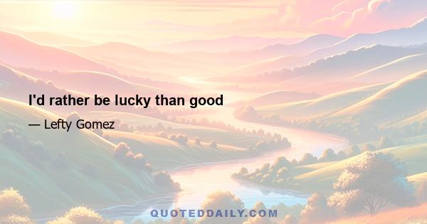 I'd rather be lucky than good