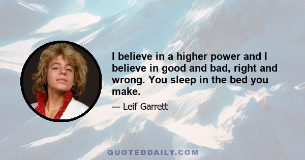 I believe in a higher power and I believe in good and bad, right and wrong. You sleep in the bed you make.