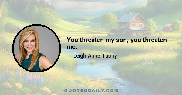 You threaten my son, you threaten me.