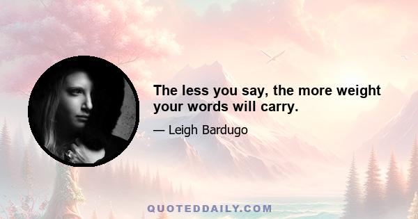 The less you say, the more weight your words will carry.