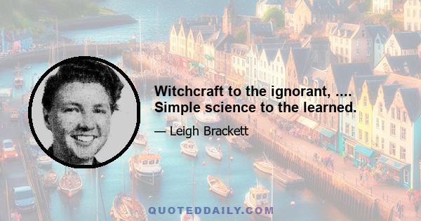 Witchcraft to the ignorant, .... Simple science to the learned.