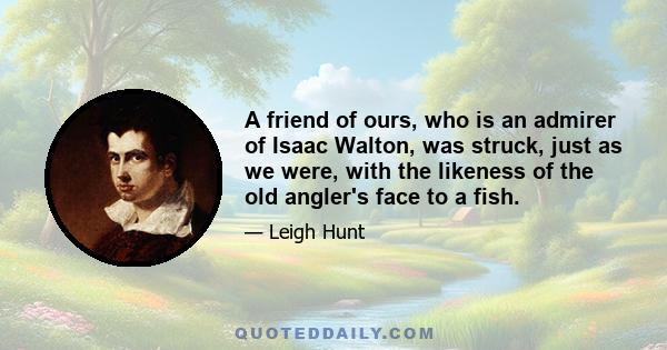 A friend of ours, who is an admirer of Isaac Walton, was struck, just as we were, with the likeness of the old angler's face to a fish.