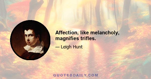 Affection, like melancholy, magnifies trifles.