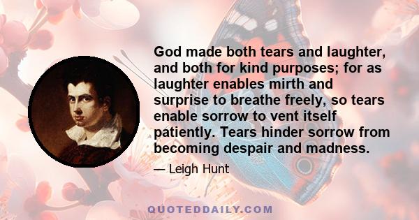 God made both tears and laughter, and both for kind purposes; for as laughter enables mirth and surprise to breathe freely, so tears enable sorrow to vent itself patiently. Tears hinder sorrow from becoming despair and