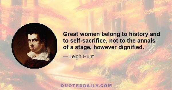 Great women belong to history and to self-sacrifice, not to the annals of a stage, however dignified.