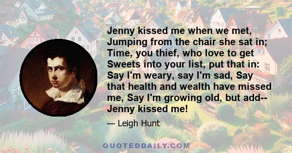 Jenny kissed me when we met, Jumping from the chair she sat in; Time, you thief, who love to get Sweets into your list, put that in: Say I'm weary, say I'm sad, Say that health and wealth have missed me, Say I'm growing 