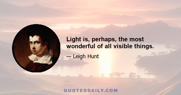 Light is, perhaps, the most wonderful of all visible things.