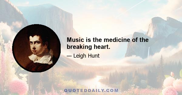 Music is the medicine of the breaking heart.