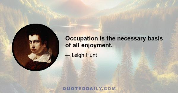 Occupation is the necessary basis of all enjoyment.