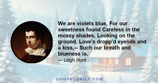 We are violets blue, For our sweetness found Careless in the mossy shades, Looking on the ground. Love's dropp'd eyelids and a kiss,-- Such our breath and blueness is.