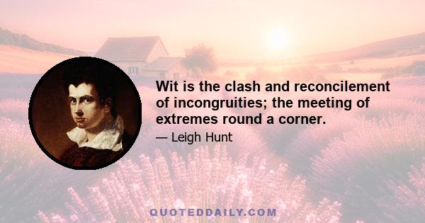 Wit is the clash and reconcilement of incongruities; the meeting of extremes round a corner.