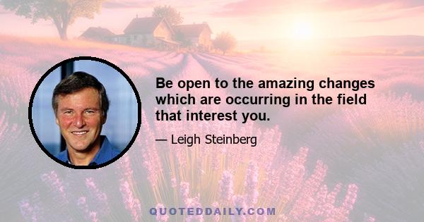 Be open to the amazing changes which are occurring in the field that interest you.