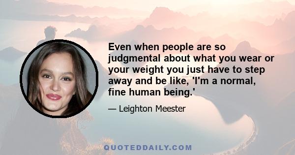 Even when people are so judgmental about what you wear or your weight you just have to step away and be like, 'I'm a normal, fine human being.'