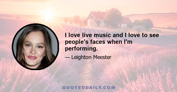I love live music and I love to see people's faces when I'm performing.