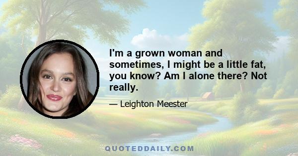 I'm a grown woman and sometimes, I might be a little fat, you know? Am I alone there? Not really.