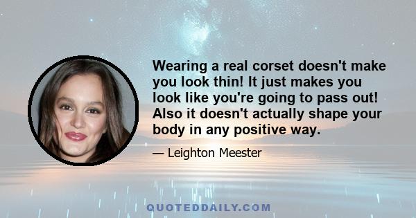 Wearing a real corset doesn't make you look thin! It just makes you look like you're going to pass out! Also it doesn't actually shape your body in any positive way.