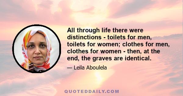 All through life there were distinctions - toilets for men, toilets for women; clothes for men, clothes for women - then, at the end, the graves are identical.