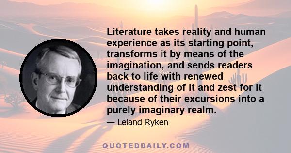 Literature takes reality and human experience as its starting point, transforms it by means of the imagination, and sends readers back to life with renewed understanding of it and zest for it because of their excursions 