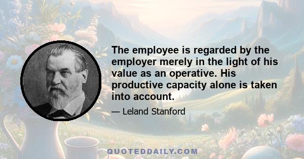 The employee is regarded by the employer merely in the light of his value as an operative. His productive capacity alone is taken into account.