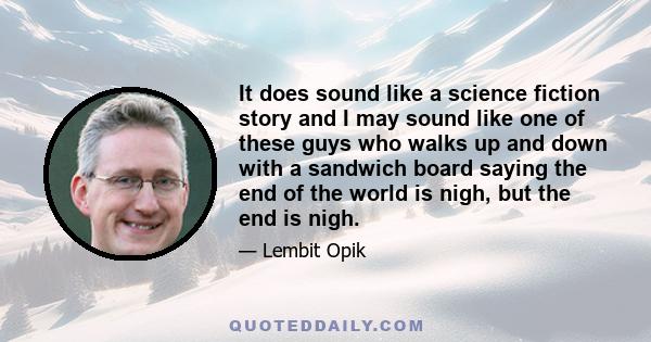 It does sound like a science fiction story and I may sound like one of these guys who walks up and down with a sandwich board saying the end of the world is nigh, but the end is nigh.