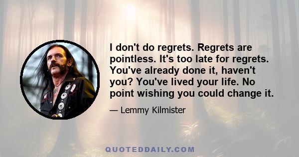 I don't do regrets. Regrets are pointless. It's too late for regrets. You've already done it, haven't you? You've lived your life. No point wishing you could change it.