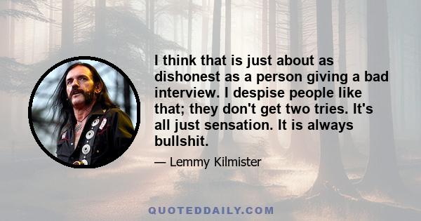 I think that is just about as dishonest as a person giving a bad interview. I despise people like that; they don't get two tries. It's all just sensation. It is always bullshit.