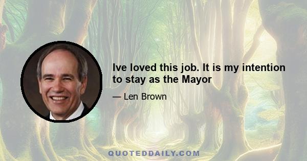 Ive loved this job. It is my intention to stay as the Mayor