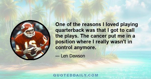 One of the reasons I loved playing quarterback was that I got to call the plays. The cancer put me in a position where I really wasn't in control anymore.