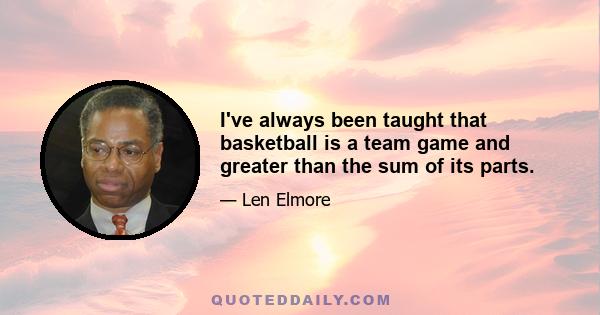 I've always been taught that basketball is a team game and greater than the sum of its parts.