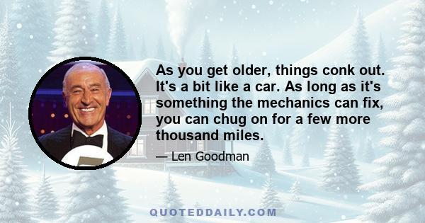 As you get older, things conk out. It's a bit like a car. As long as it's something the mechanics can fix, you can chug on for a few more thousand miles.