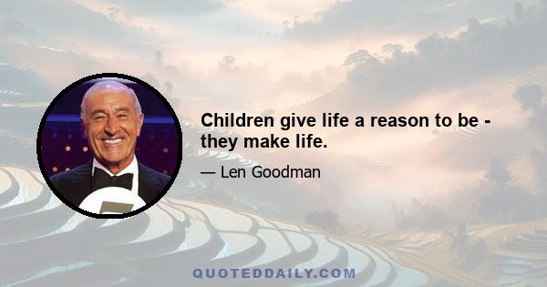 Children give life a reason to be - they make life.