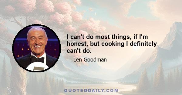 I can't do most things, if I'm honest, but cooking I definitely can't do.