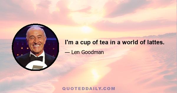 I'm a cup of tea in a world of lattes.