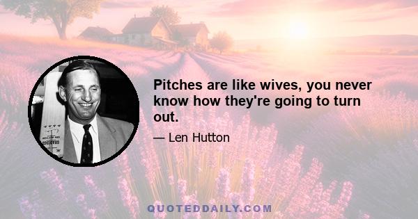 Pitches are like wives, you never know how they're going to turn out.