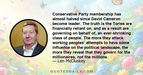 Conservative Party membership has almost halved since David Cameron become leader. The truth is the Tories are financially reliant on, and as a result are governing on behalf of, an ever-shrinking class of people. The