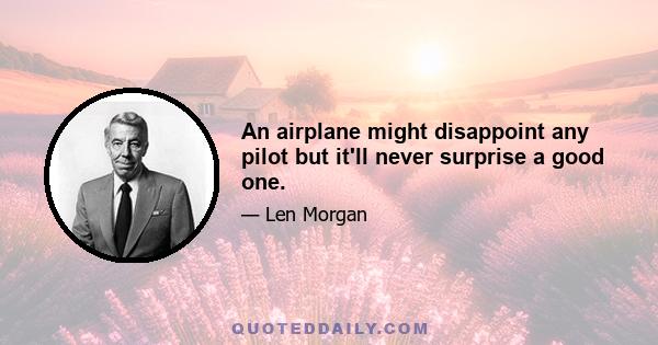 An airplane might disappoint any pilot but it'll never surprise a good one.